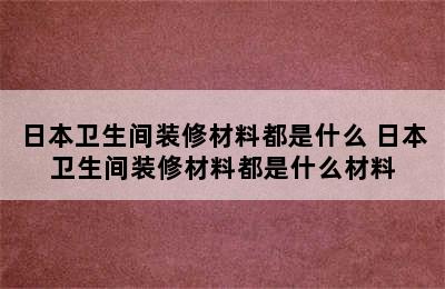 日本卫生间装修材料都是什么 日本卫生间装修材料都是什么材料